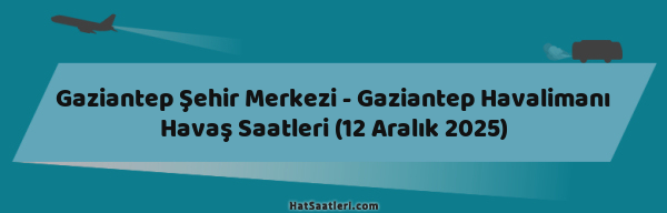 Gaziantep Şehir Merkezi - Gaziantep Havalimanı Havaş Saatleri (12 Aralık 2025)